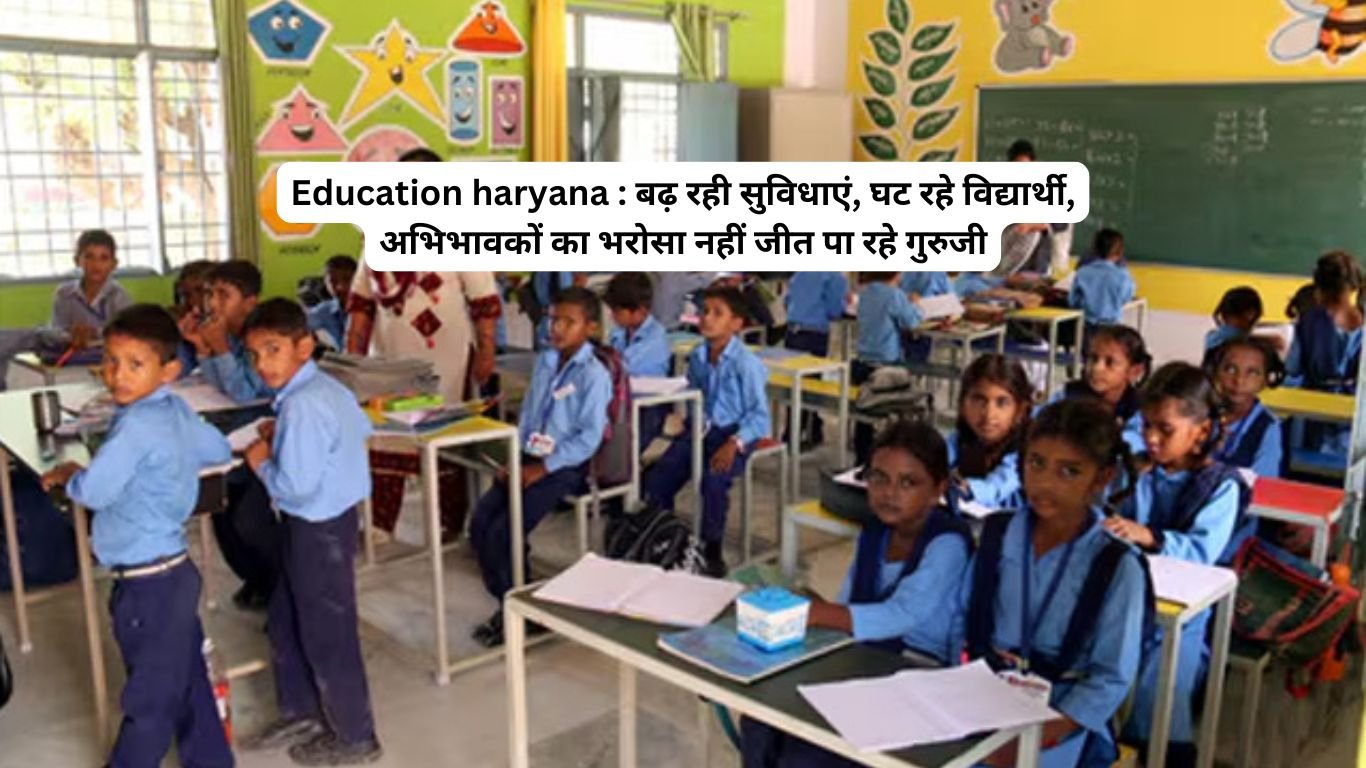 Education haryana : बढ़ रही सुविधाएं, घट रहे विद्यार्थी, अभिभावकों का भरोसा नहीं जीत पा रहे गुरुजी