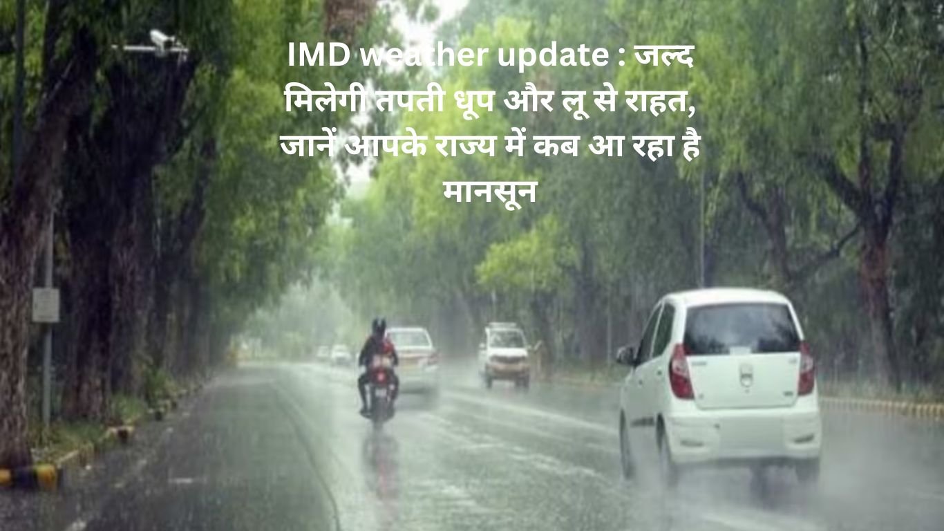 IMD weather update : जल्द मिलेगी तपती धूप और लू से राहत, जानें आपके राज्य में कब आ रहा है मानसून