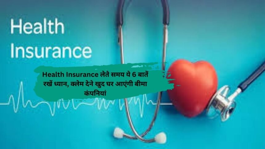Health Insurance लेते समय ये 6 बातें रखें ध्यान, क्लेम देने खुद घर आएंगी बीमा कंपनियां