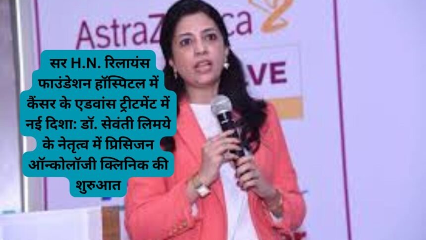 Dr. Sewanti Limaye Precision Oncology Clinic: सर H.N. रिलायंस फाउंडेशन हॉस्पिटल में कैंसर के एडवांस ट्रीटमेंट में नई दिशा: डॉ. सेवंती लिमये के नेतृत्व में प्रिसिजन ऑन्कोलॉजी क्लिनिक की शुरुआत