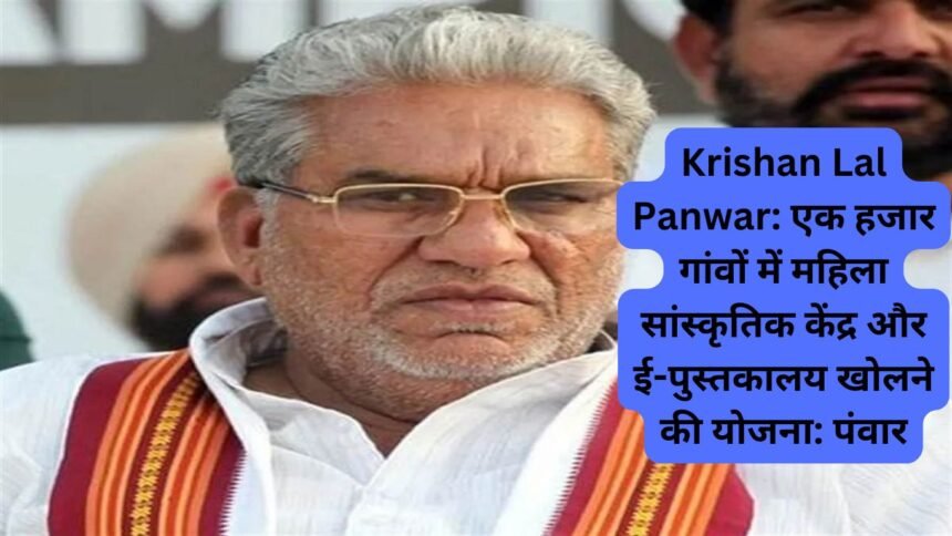 Krishan Lal Panwar: एक हजार गांवों में महिला सांस्कृतिक केंद्र और ई-पुस्तकालय खोलने की योजना: पंवार