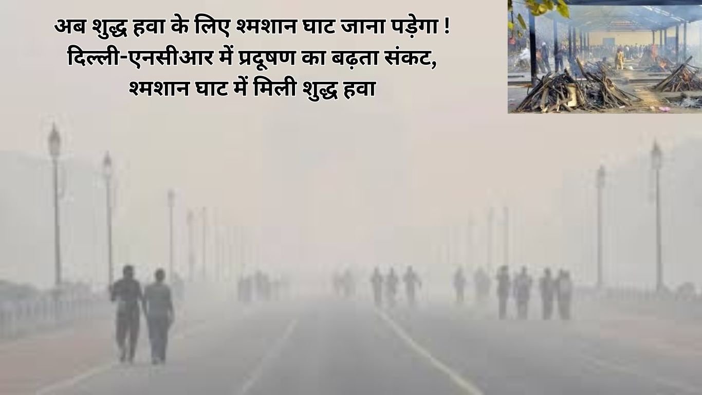 Air Pollution : अब शुद्ध हवा के लिए श्मशान घाट जाना पड़ेगा ! दिल्ली-एनसीआर में प्रदूषण का बढ़ता संकट, श्मशान घाट में मिली शुद्ध हवा