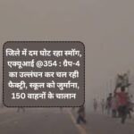 Weather and AQI update : जिले में दम घोट रहा स्मॉग, एक्यूआई @354 : ग्रैप-4 का उल्लंघन कर चल रही फैक्ट्री, स्कूल को जुर्माना, 150 वाहनों के चालान