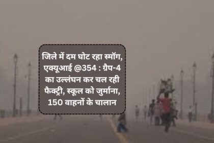 Weather and AQI update : जिले में दम घोट रहा स्मॉग, एक्यूआई @354 : ग्रैप-4 का उल्लंघन कर चल रही फैक्ट्री, स्कूल को जुर्माना, 150 वाहनों के चालान