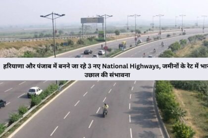 हरियाणा और पंजाब में बनने जा रहे 3 नए National Highways, जमीनों के रेट में भारी उछाल की संभावना