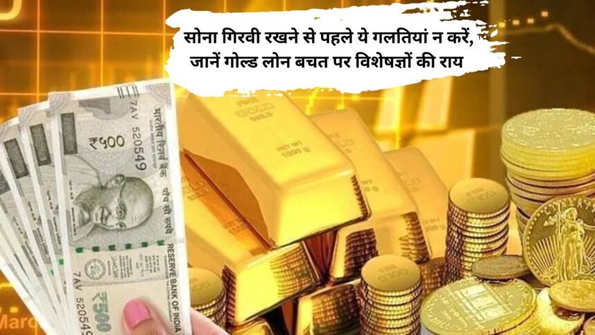 Gold Loan : सोना गिरवी रखने से पहले ये गलतियां न करें, जानें गोल्ड लोन बचत पर विशेषज्ञों की राय