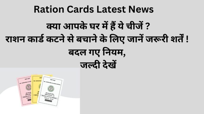 Ration Cards Latest News : क्या आपके घर में हैं ये चीजें ? राशन कार्ड कटने से बचाने के लिए जानें जरूरी शर्तें ! बदल गए नियम, जल्दी देखें