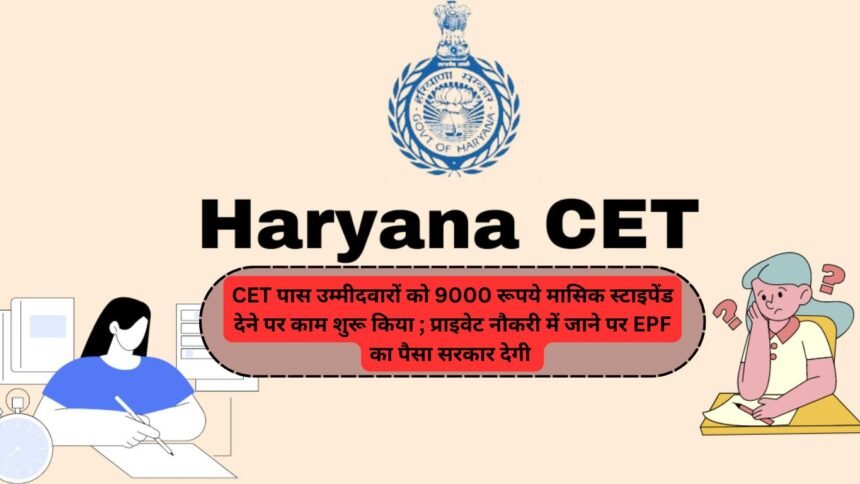 Haryana Government ने CET पास उम्मीदवारों को 9000 रूपये मासिक स्टाइपेंड देने पर काम शुरू किया ; प्राइवेट नौकरी में जाने पर EPF का पैसा सरकार देगी