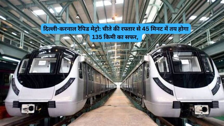 Repid metro haryana : दिल्ली-करनाल रैपिड मेट्रो: चीते की रफ्तार से 45 मिनट में तय होगा 135 किमी का सफर, 17 रूट पर हर 6 से 10 मिनट में दौड़ेगी मेट्रो