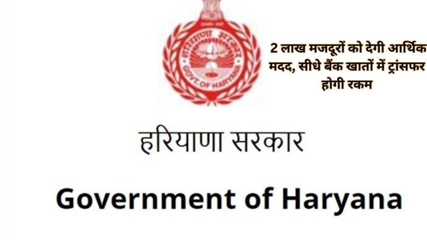 Haryana Government 2 लाख मजदूरों को देगी आर्थिक मदद, सीधे बैंक खातों में ट्रांसफर होगी रकम