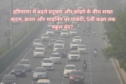 Haryana Grap-3 : हरियाणा में बढ़ते प्रदूषण और कोहरे के बीच सख्त कदम, क्रशर और माइनिंग पर पाबंदी, 5वीं कक्षा तक स्कूल बंद?