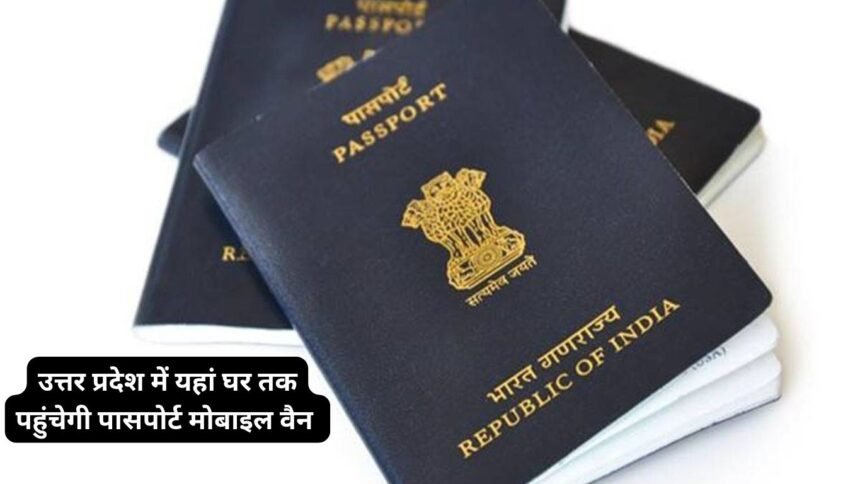 Passport बनेगा घर बैठे ! उत्तर प्रदेश में यहां घर तक पहुंचेगी पासपोर्ट मोबाइल वैन