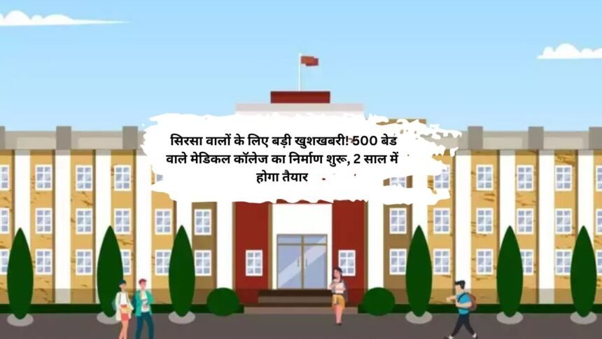 Sirsa Medical College: सिरसा वालों के लिए बड़ी खुशखबरी! 500 बेड वाले मेडिकल कॉलेज का निर्माण शुरू, 2 साल में होगा तैयार