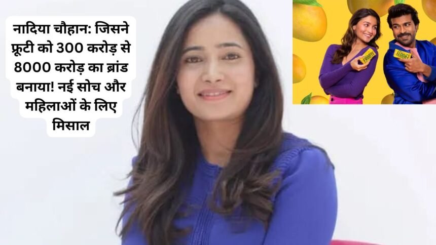 Frooti Success Story: नादिया चौहान: जिसने फ्रूटी को 300 करोड़ से 8000 करोड़ का ब्रांड बनाया! नई सोच और महिलाओं के लिए मिसाल