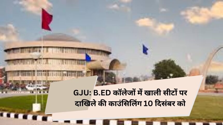 GJU: B.ED कॉलेजों में खाली सीटों पर दाखिले की काउंसिलिंग 10 दिसंबर को