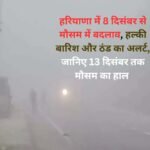 Mausam Update: हरियाणा में 8 दिसंबर से मौसम में बदलाव, हल्की बारिश और ठंड का अलर्ट, जानिए 13 दिसंबर तक मौसम का हाल