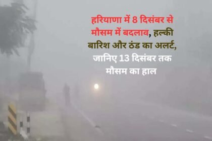 Mausam Update: हरियाणा में 8 दिसंबर से मौसम में बदलाव, हल्की बारिश और ठंड का अलर्ट, जानिए 13 दिसंबर तक मौसम का हाल