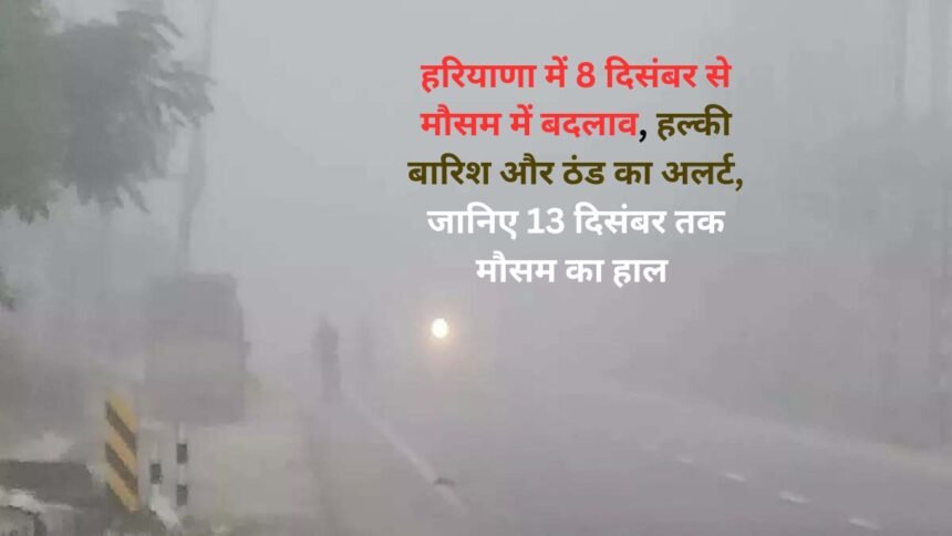 Mausam Update: हरियाणा में 8 दिसंबर से मौसम में बदलाव, हल्की बारिश और ठंड का अलर्ट, जानिए 13 दिसंबर तक मौसम का हाल