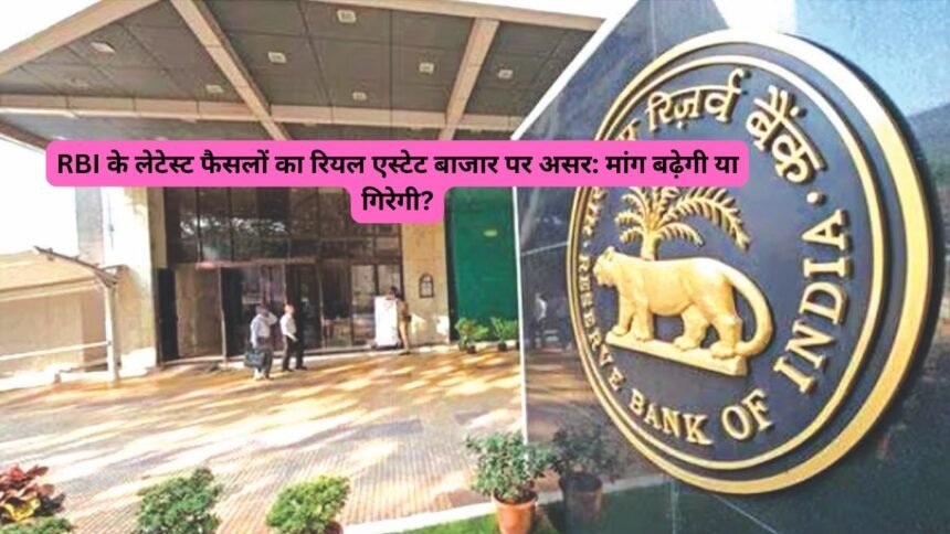 RBI के लेटेस्ट फैसलों का रियल एस्टेट बाजार पर असर: मांग बढ़ेगी या गिरेगी?