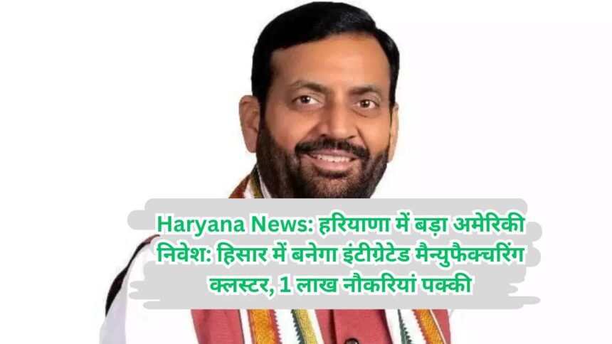 Haryana News: हरियाणा में बड़ा अमेरिकी निवेश: हिसार में बनेगा इंटीग्रेटेड मैन्युफैक्चरिंग क्लस्टर, 1 लाख नौकरियां पक्की