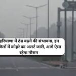 Haryana Weather: हरियाणा में ठंड बढ़ने की संभावना, इन जिलों में कोहरे का अलर्ट जारी, आगे ऐसा रहेगा मौसम