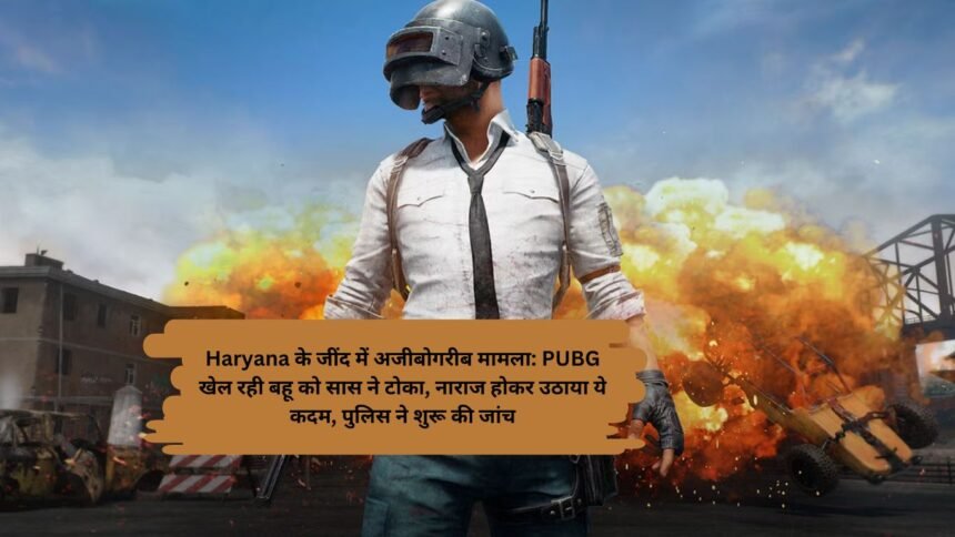 Haryana के जींद में अजीबोगरीब मामला: PUBG खेल रही बहू को सास ने टोका, नाराज होकर उठाया ये कदम, पुलिस ने शुरू की जांच