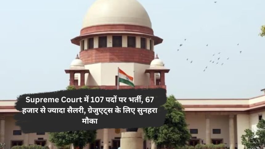 Supreme Court में 107 पदों पर भर्ती, 67 हजार से ज्यादा सैलरी, ग्रेजुएट्स के लिए सुनहरा मौका