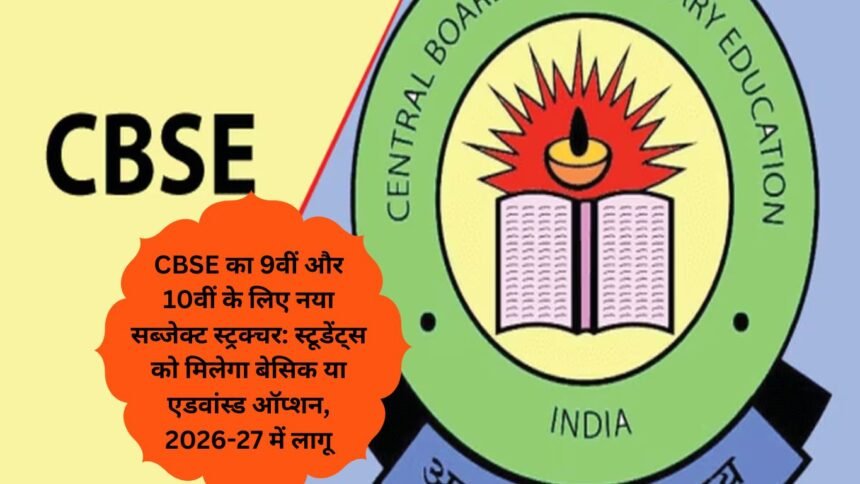 CBSE का 9वीं और 10वीं के लिए नया सब्जेक्ट स्ट्रक्चर: स्टूडेंट्स को मिलेगा बेसिक या एडवांस्ड ऑप्शन, 2026-27 में लागू