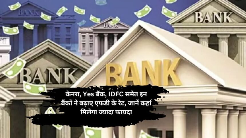 FD Interest Rates: केनरा, Yes बैंक, IDFC समेत इन बैंकों ने बढ़ाए एफडी के रेट, जानें कहां मिलेगा ज्यादा फायदा