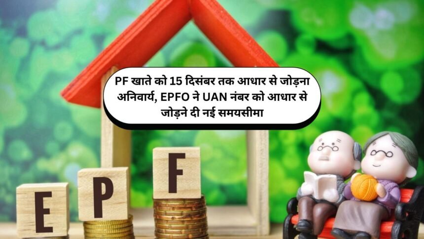 PF खाते को 15 दिसंबर तक आधार से जोड़ना अनिवार्य, EPFO ने UAN नंबर को आधार से जोड़ने दी नई समयसीमा