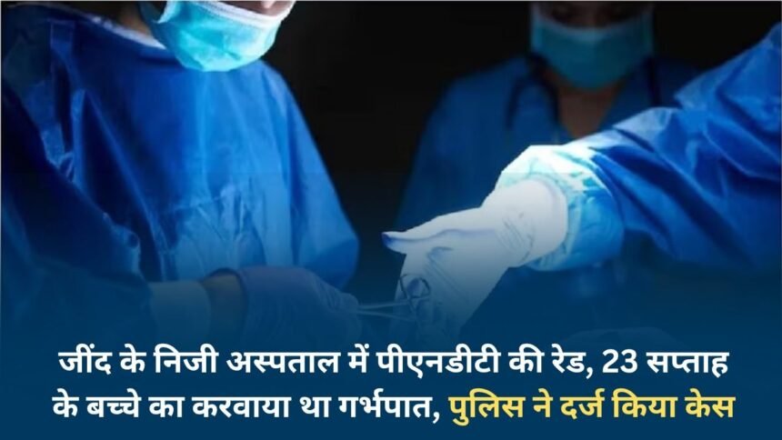 PNDT raid in a private hospital in Jind, abortion of a 23 week old baby was done, police registered a case