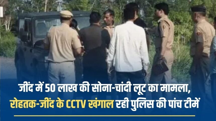 Case of gold and silver robbery worth 50 lakhs in Jind, five police teams are investigating CCTVs of Rohtak and Jind