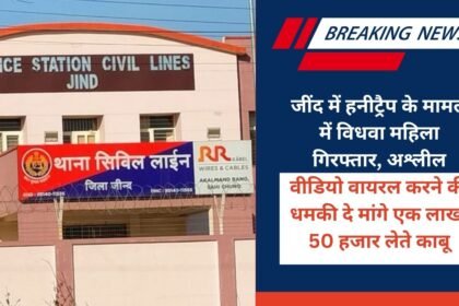 Widow woman arrested in Jind in honeytrap case, demanded one lakh by threatening to make obscene video viral, caught while taking 50 thousand