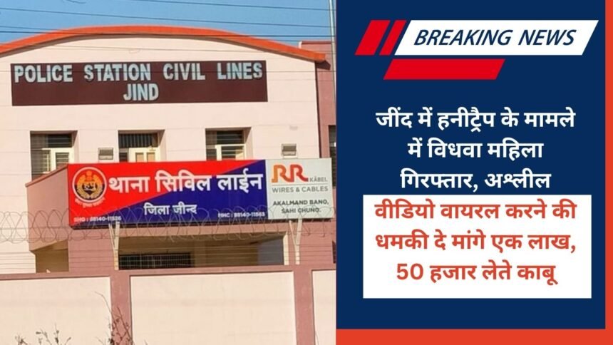 Widow woman arrested in Jind in honeytrap case, demanded one lakh by threatening to make obscene video viral, caught while taking 50 thousand